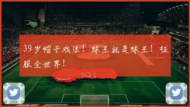 39岁帽子戏法!球王就是球王!征服全世界!