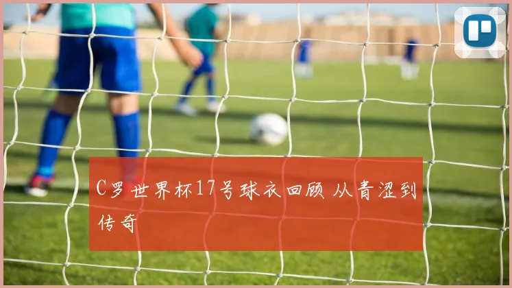 C罗世界杯17号球衣回顾 从青涩到传奇