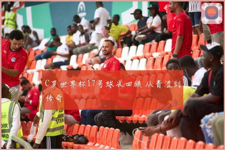 C罗世界杯17号球衣回顾 从青涩到传奇