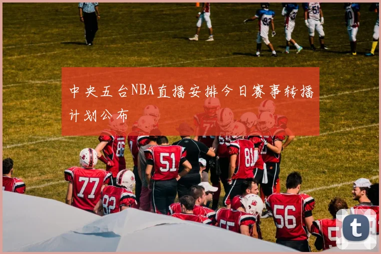 中央五台NBA直播安排今日赛事转播计划公布