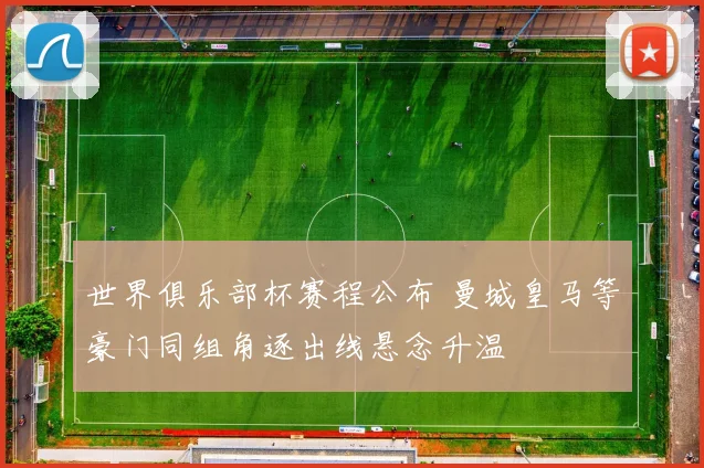 世界俱乐部杯赛程公布 曼城皇马等豪门同组角逐出线悬念升温